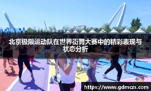 北京极限运动队在世界街舞大赛中的精彩表现与状态分析