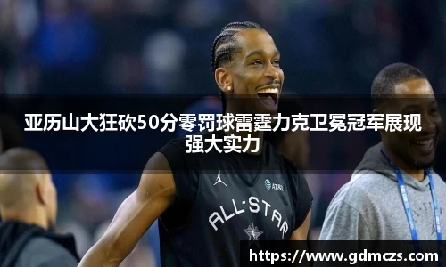 亚历山大狂砍50分零罚球雷霆力克卫冕冠军展现强大实力