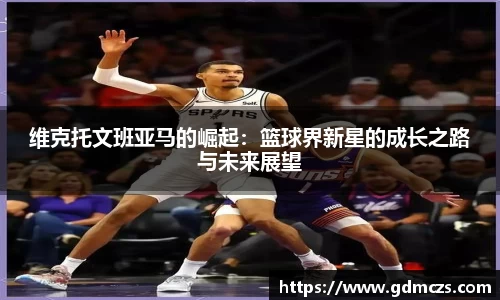 维克托文班亚马的崛起：篮球界新星的成长之路与未来展望