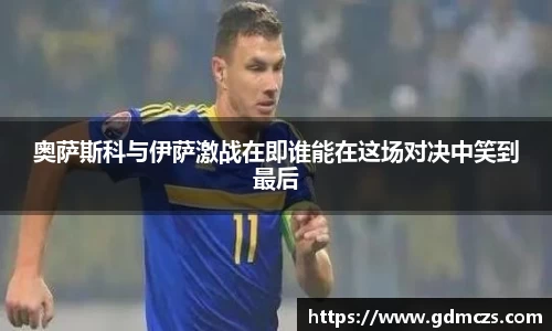 奥萨斯科与伊萨激战在即谁能在这场对决中笑到最后