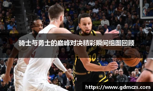 骑士与勇士的巅峰对决精彩瞬间组图回顾