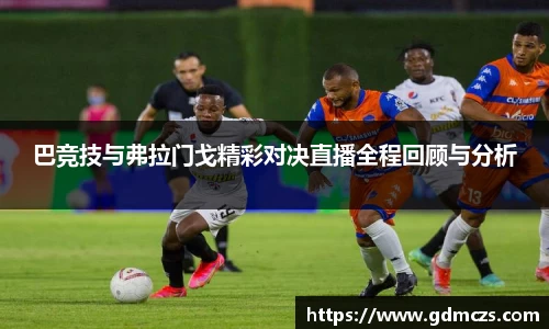 巴竞技与弗拉门戈精彩对决直播全程回顾与分析