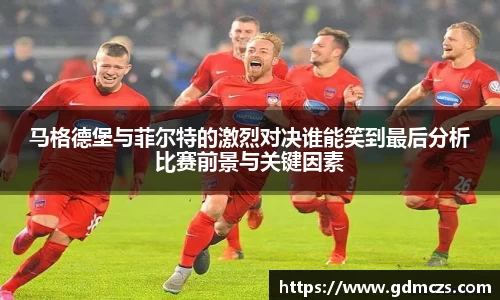 马格德堡与菲尔特的激烈对决谁能笑到最后分析比赛前景与关键因素
