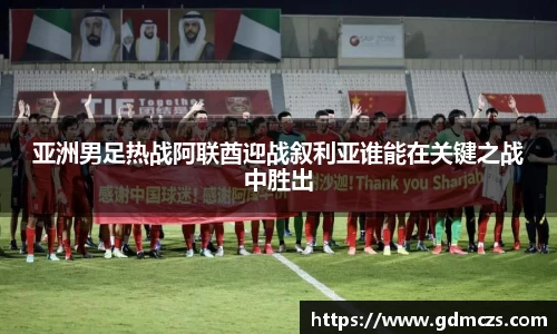 亚洲男足热战阿联酋迎战叙利亚谁能在关键之战中胜出