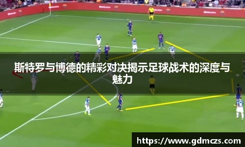 斯特罗与博德的精彩对决揭示足球战术的深度与魅力