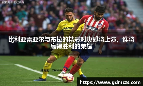 比利亚雷亚尔与布拉的精彩对决即将上演，谁将赢得胜利的荣耀