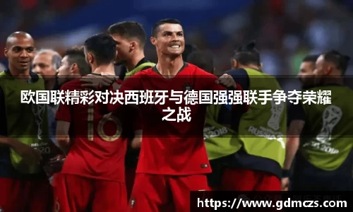 欧国联精彩对决西班牙与德国强强联手争夺荣耀之战