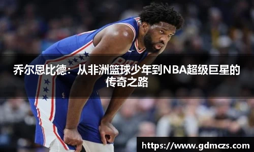 乔尔恩比德：从非洲篮球少年到NBA超级巨星的传奇之路