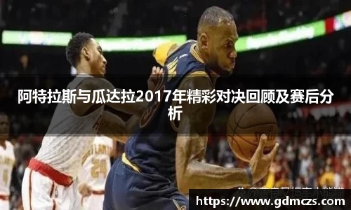 阿特拉斯与瓜达拉2017年精彩对决回顾及赛后分析